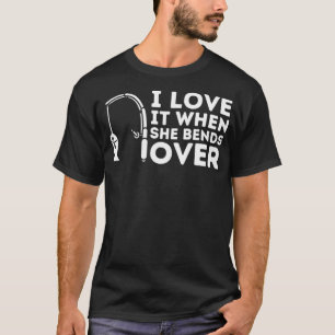 I Love It When She Bends Over  Fishing Rod Pun & F T-Shirt