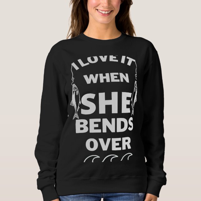 I Love It When She Bends Over  Fishing Sweatshirt (Front)