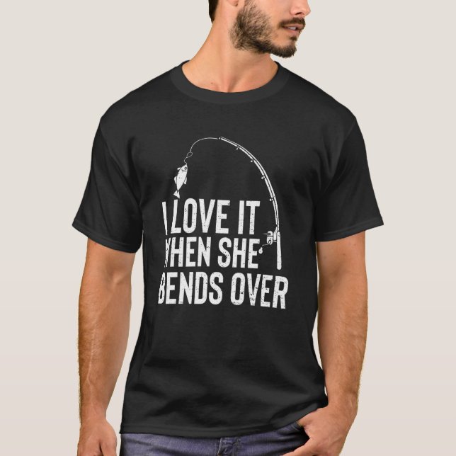 I Love It When She Bends Over   Fishing T-Shirt (Front)
