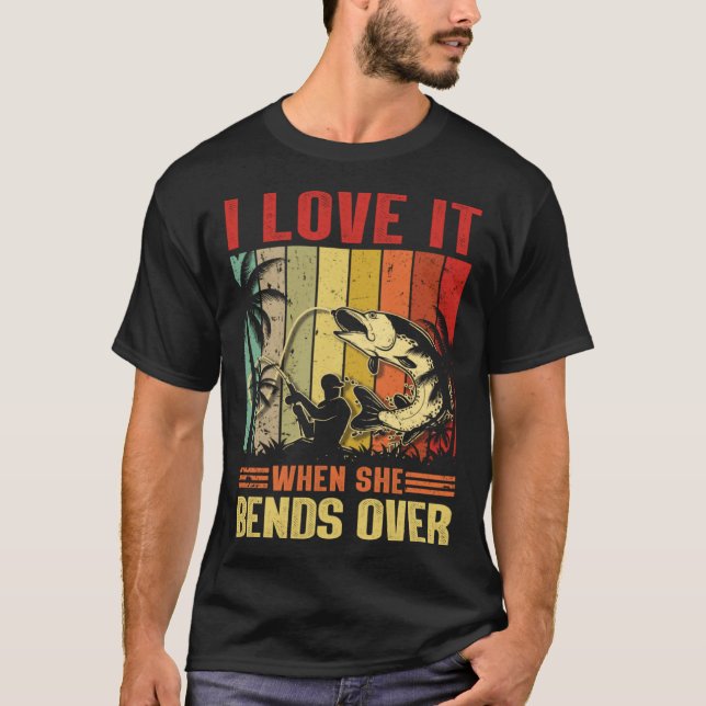 I Love It When She Bends Over  for Fishing T-Shirt (Front)