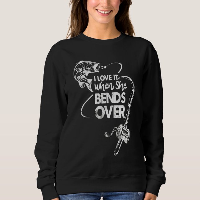 I Love It When She Bends Over Funny Fishing Saying Sweatshirt (Front)