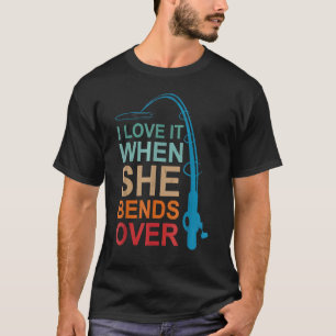 I Love It When She Bends Over Love Fishing T-Shirt