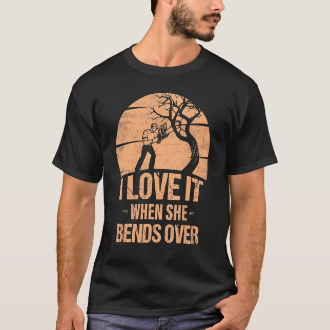 I Love It When She Bends Over Woodworker Arborist T-Shirt (Front)