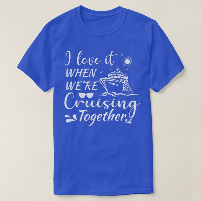 I Love It When We Are Cruising Together family cru T-Shirt (Design Front)