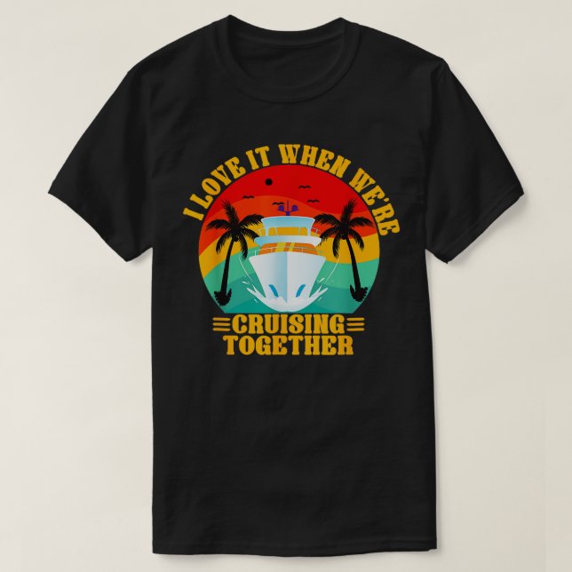 I Love It When Were Cruising Together Family Trip  T-Shirt (Design Front)