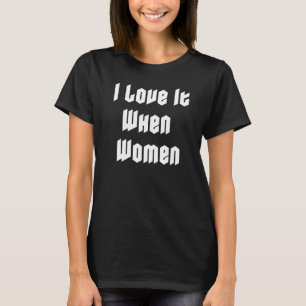 I love it when women T-Shirt