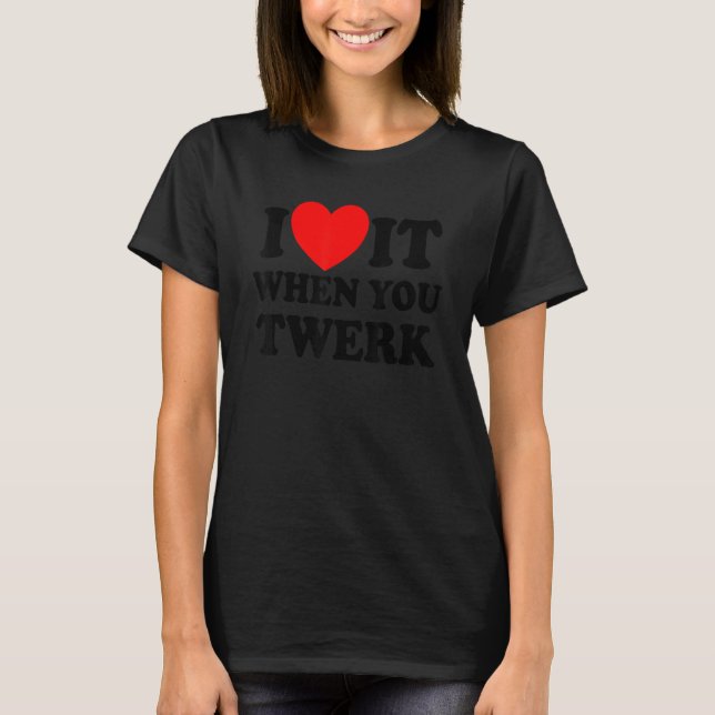I Love It When You Twerk Red Heart Twerk Dance Twe T-Shirt (Front)