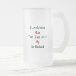 I Love Mexico More Than I Ever Loved My Ex Husband Frosted Glass Beer Mug