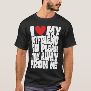 I Love My Boyfriend So Please Stay Away From Me Fu T-Shirt