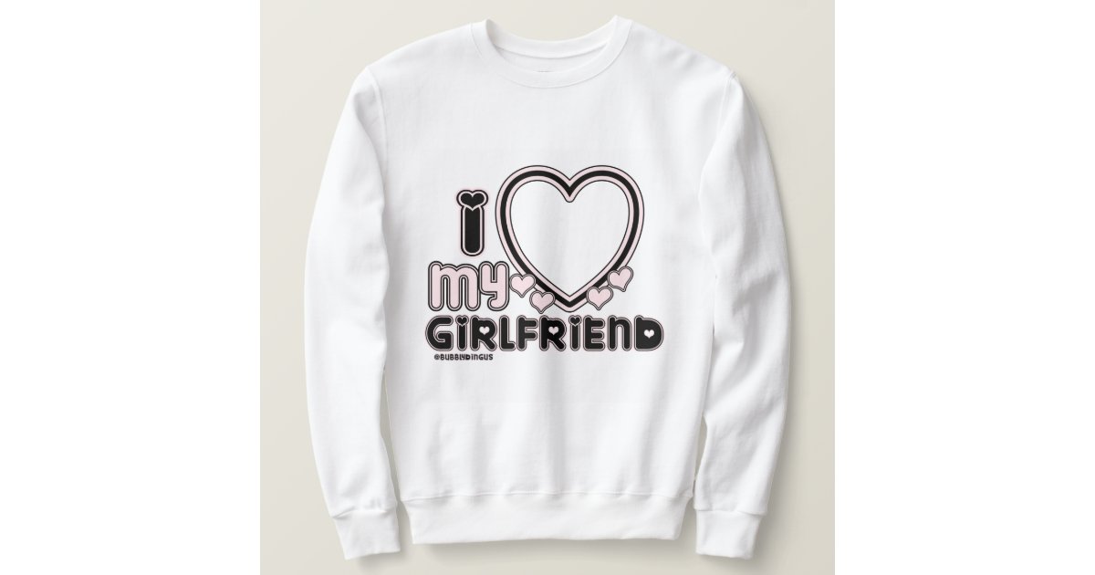 I Love My Girlfriend Custom Crewneck Sweatshirt | Zazzle