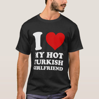 I Love My Hot Turkish Girlfriend I Heart My Turkis T-Shirt