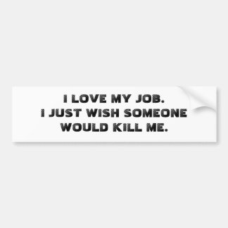 I LOVE MY JOB.  I JUST WISH SOMEONE WOULD KILL ME. BUMPER STICKER