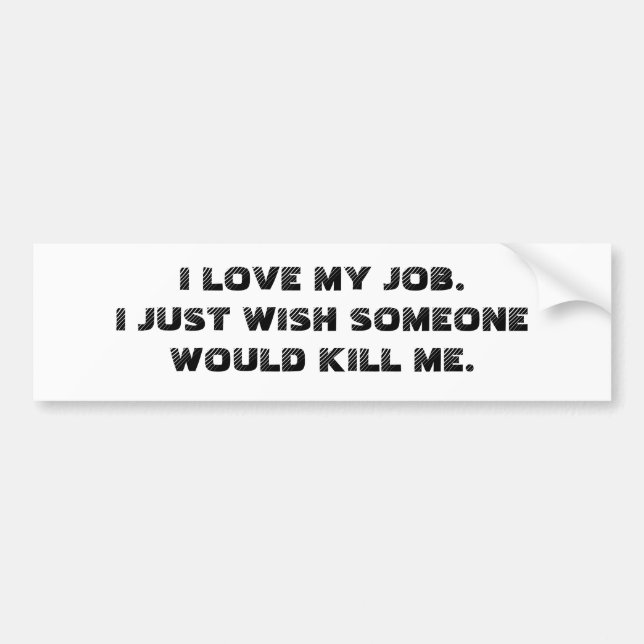 I LOVE MY JOB.  I JUST WISH SOMEONE WOULD KILL ME. BUMPER STICKER (Front)