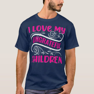 I Love My Ungrateful Children  T-Shirt
