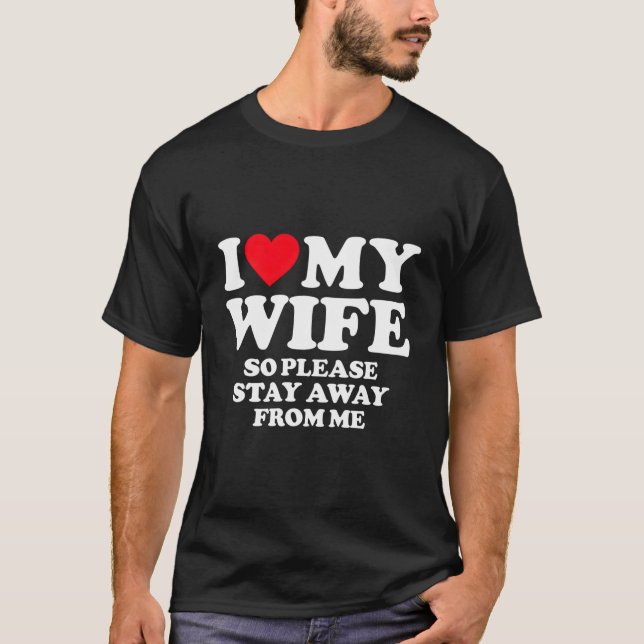 I Love My Wife I Love My Hot Wife So Stay Away T-Shirt (Front)
