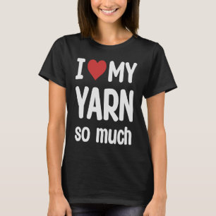 I Love My Yarn So Much I Heart My Yarn T-Shirt