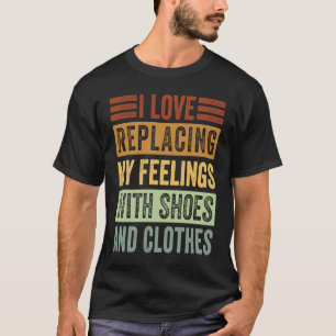 I Love Replacing My Feelings With Shoes And Clothe T-Shirt