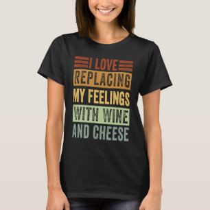 I Love Replacing My Feelings With Wine And Cheese T-Shirt