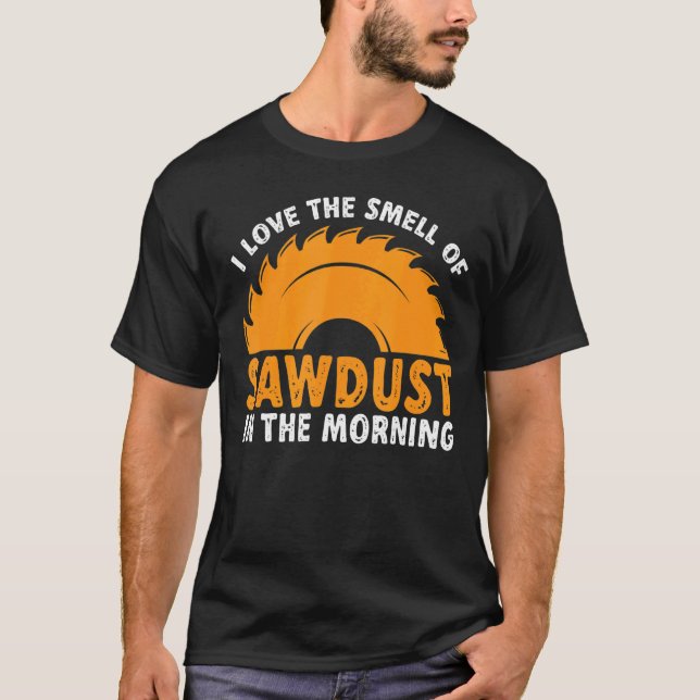 I Love the Smell of Sawdust In Morning Carpenter W T-Shirt (Front)
