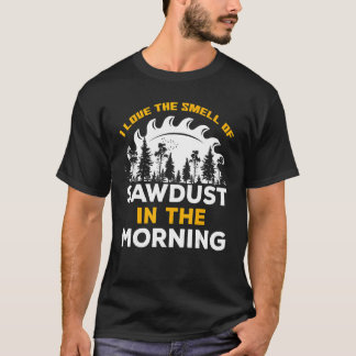 I Love The Smell Of Sawdust In The Morning Woodwor T-Shirt
