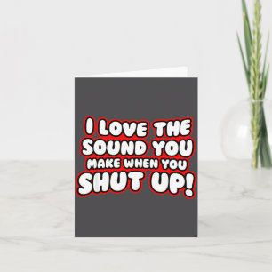 I Love The Sound You Make When You Shut Up Card