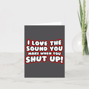 I Love The Sound You Make When You Shut Up Card