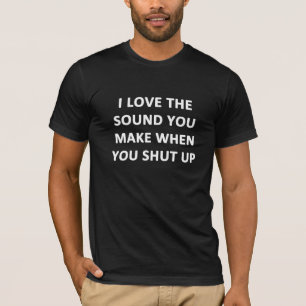 I Love The Sound You Make When You Shut Up T-Shirt