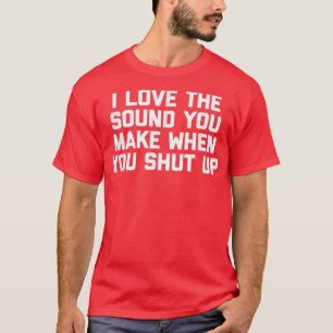 I Love The Sound You Make When You Shut UpFunny T-Shirt