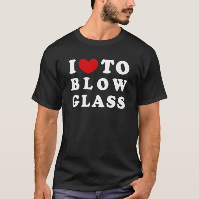 I Love To Blow Glass I Like To Blow Glass T-Shirt (Front)