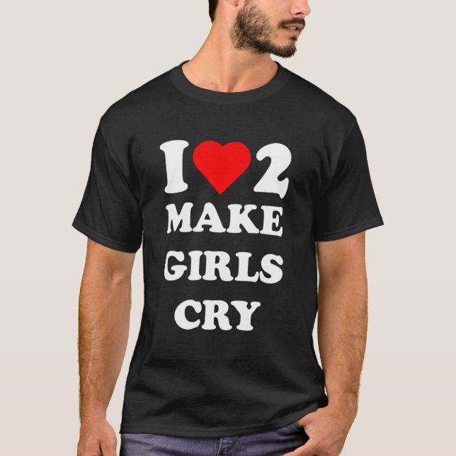 I Love To Make Girls Cry T-Shirt (Front)