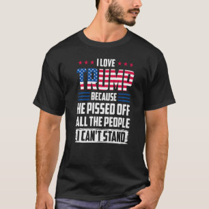 I Love Trump Because He Pissed Off The People I Ca T-Shirt