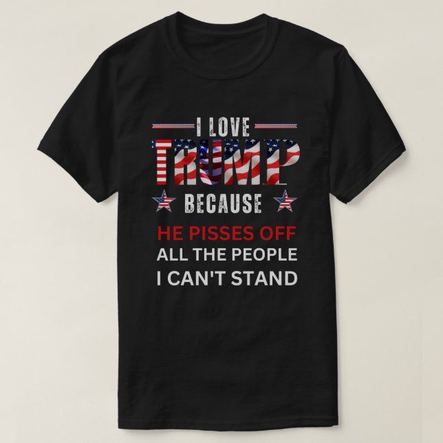 I LOVE Trump Because He Pisses Off All The People  T-Shirt (Design Front)