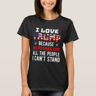 I Love Trump Because He Pisses Off The People I Ca T-Shirt