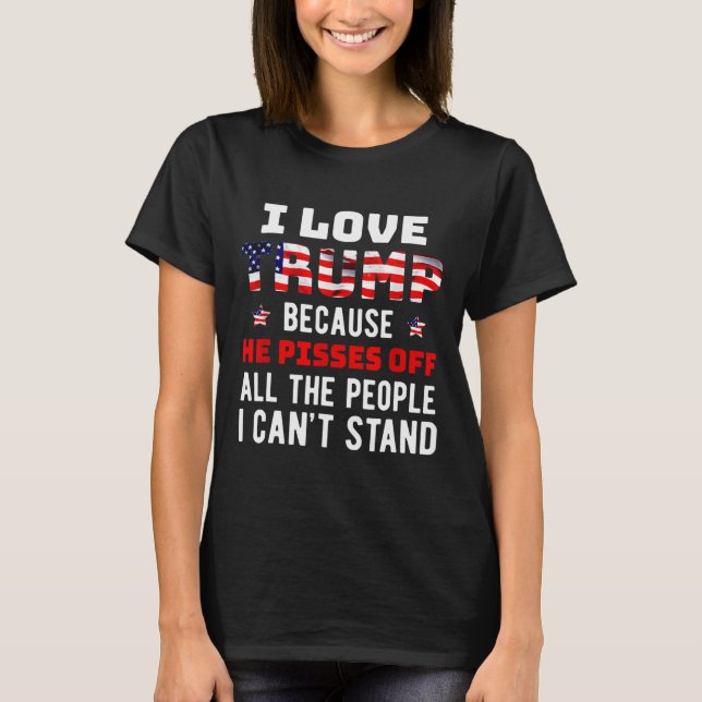 I Love Trump Because He Pisses Off The People I Ca T-Shirt (Front)