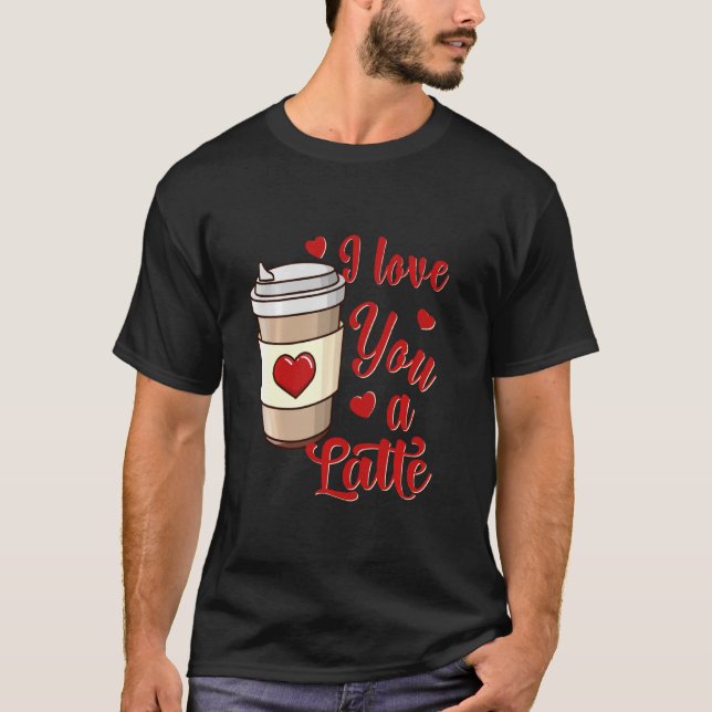 I Love You A Latte U2013 Funny Valentines Day Coff T-Shirt (Front)