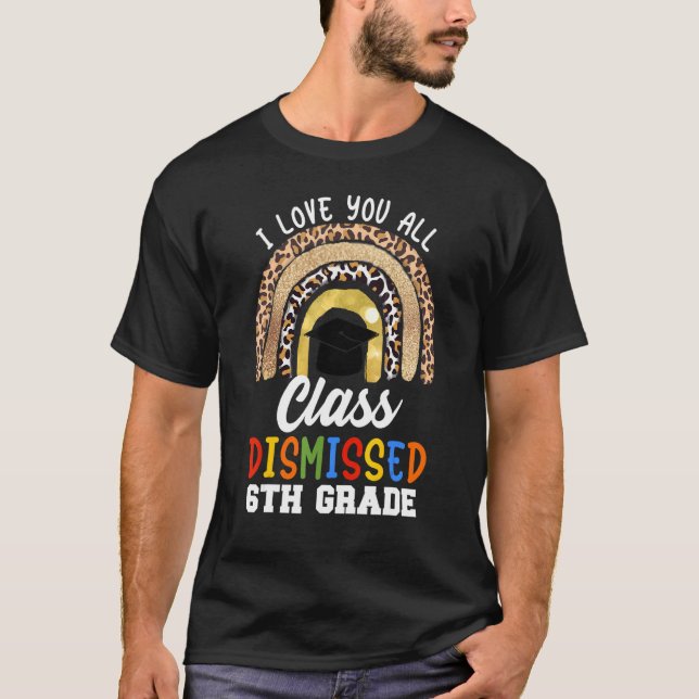 I Love You All Class Dismissed 6th Grade Graduatio T-Shirt (Front)