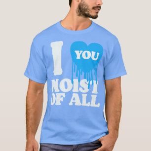 I Love You Moist Of All T-Shirt