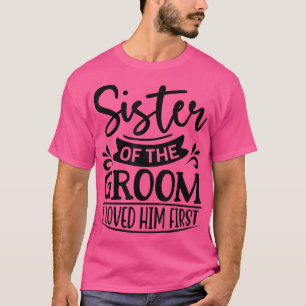 I Loved Him First Sister Of The Groom Sis Groom Sh T-Shirt