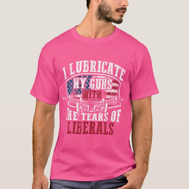 I Lubricate My Guns With The Tears Of Liberals Shi T-Shirt (Front)