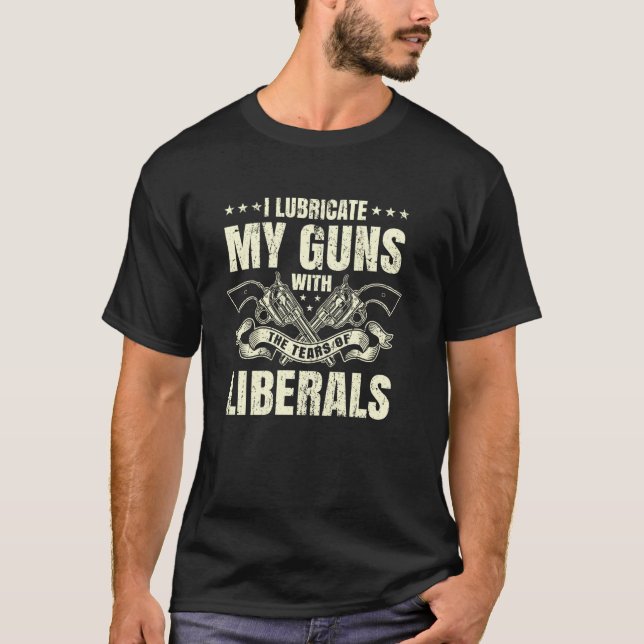 I Lubricate My Guns With The Tears Of Liberals T-Shirt (Front)