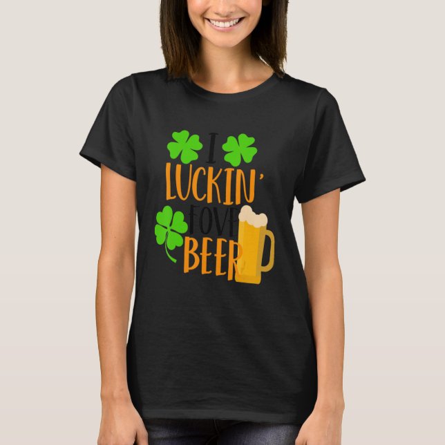 I Luckin' Fove Beer Funny St. Patty's Day Go Lucky T-Shirt (Front)