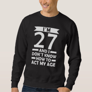 I´m 27 I Dont Know How To Act My Age Quote 27th Bi Sweatshirt