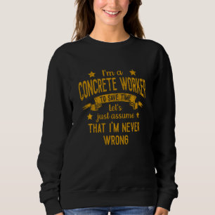 I M A Concrete Worker I M Never Wrong Funny Save T Sweatshirt