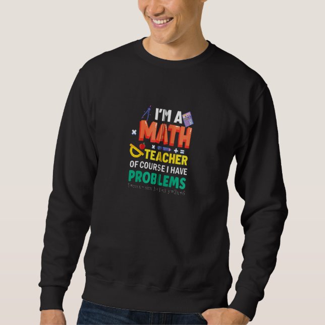 I M A Math Teacher Of Course I Have Problems Funny Sweatshirt (Front)