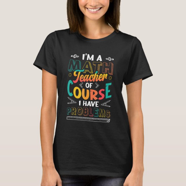 I´m A Math Teacher Of Course I Have Problems Math  T-Shirt (Front)