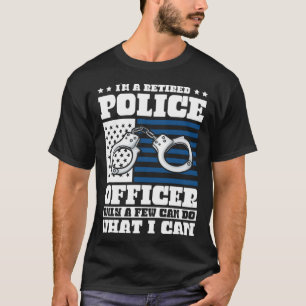 I m a Retired Police Officer only a few can do wha T-Shirt