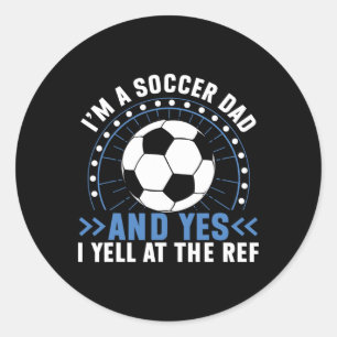 I’m A Soccer Dad And Yes I Yell At The Ref Soccer Classic Round Sticker