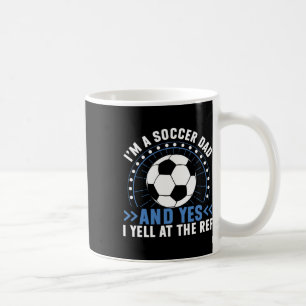 I’m A Soccer Dad And Yes I Yell At The Ref Soccer Coffee Mug
