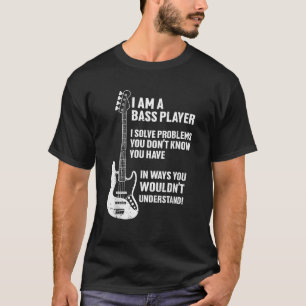 I m Bass Player I Solve Problems You Don t Know Yo T-Shirt