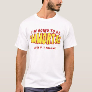I’m Going To Be Immortal … Even If It Kills Me! T-Shirt